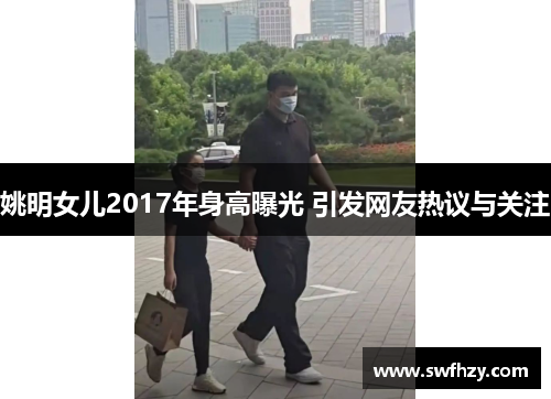 姚明女儿2017年身高曝光 引发网友热议与关注
