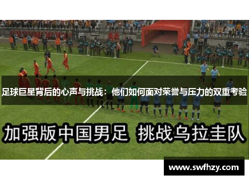 足球巨星背后的心声与挑战：他们如何面对荣誉与压力的双重考验