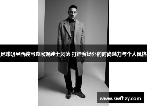 足球明星西装写真展现绅士风范 打造赛场外的时尚魅力与个人风格
