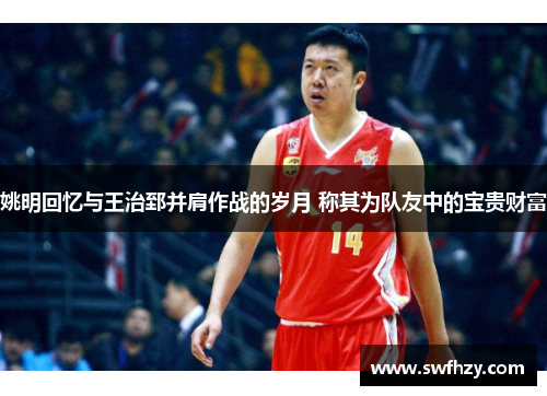 姚明回忆与王治郅并肩作战的岁月 称其为队友中的宝贵财富