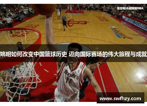 姚明如何改变中国篮球历史 迈向国际赛场的伟大旅程与成就