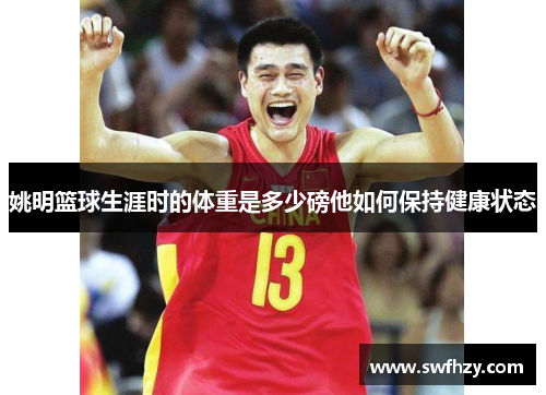 姚明篮球生涯时的体重是多少磅他如何保持健康状态