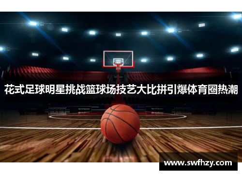 花式足球明星挑战篮球场技艺大比拼引爆体育圈热潮