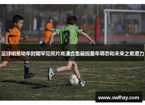 足球明星幼年时期罕见照片高清合集展现童年萌态和未来之星潜力
