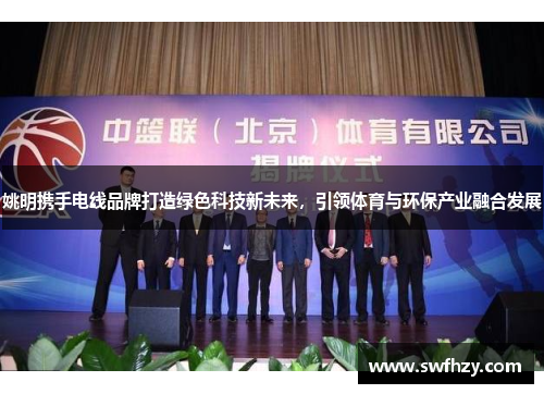 姚明携手电线品牌打造绿色科技新未来，引领体育与环保产业融合发展