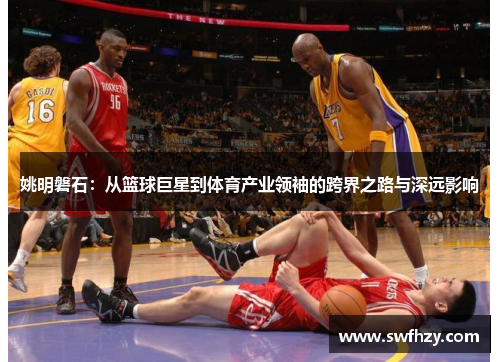 姚明磐石：从篮球巨星到体育产业领袖的跨界之路与深远影响
