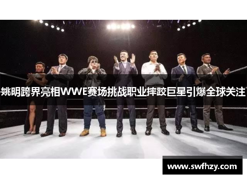 姚明跨界亮相WWE赛场挑战职业摔跤巨星引爆全球关注