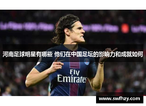 河南足球明星有哪些 他们在中国足坛的影响力和成就如何