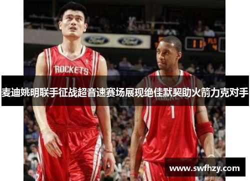 麦迪姚明联手征战超音速赛场展现绝佳默契助火箭力克对手