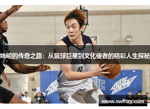 姚明的传奇之路：从篮球巨星到文化使者的精彩人生探秘