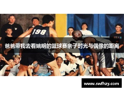爸爸带我去看姚明的篮球赛亲子时光与偶像的距离