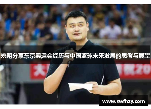 姚明分享东京奥运会经历与中国篮球未来发展的思考与展望