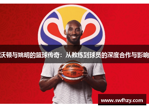 沃顿与姚明的篮球传奇：从教练到球员的深度合作与影响