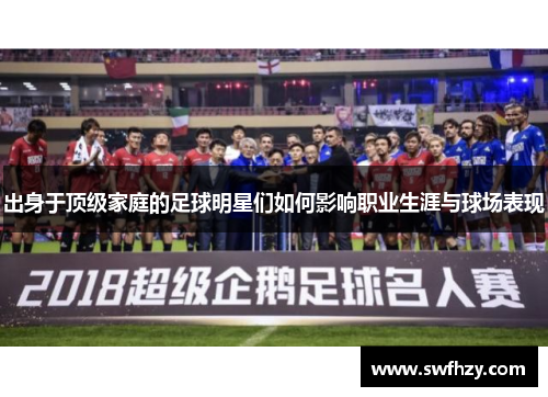 出身于顶级家庭的足球明星们如何影响职业生涯与球场表现
