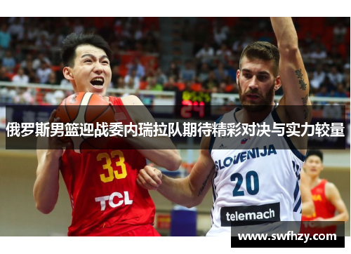 俄罗斯男篮迎战委内瑞拉队期待精彩对决与实力较量