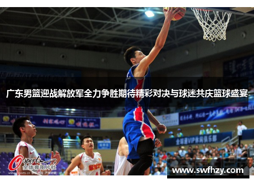 广东男篮迎战解放军全力争胜期待精彩对决与球迷共庆篮球盛宴