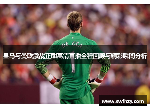 皇马与曼联激战正酣高清直播全程回顾与精彩瞬间分析