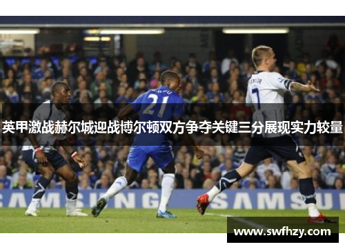 英甲激战赫尔城迎战博尔顿双方争夺关键三分展现实力较量